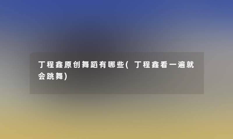 丁程鑫原创舞蹈有哪些(丁程鑫看一遍就会跳舞)