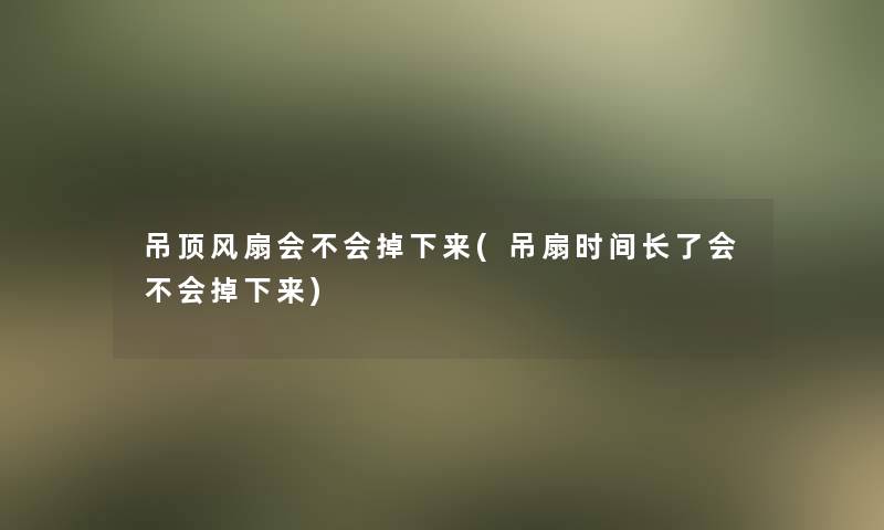 吊顶风扇会不会掉下来(吊扇时间长了会不会掉下来)