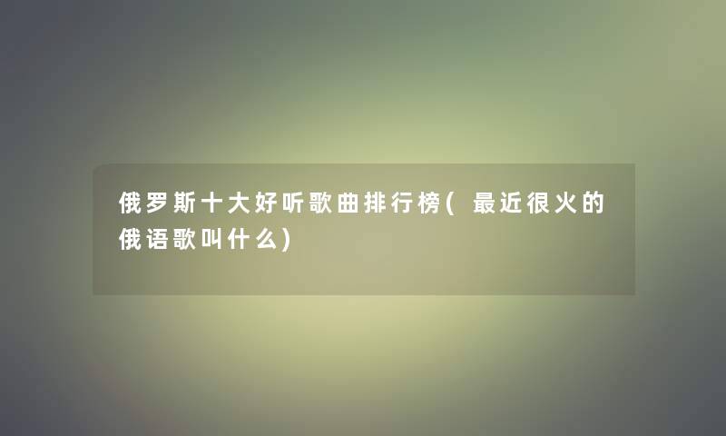 俄罗斯一些好听歌曲整理榜(近很火的俄语歌叫什么)