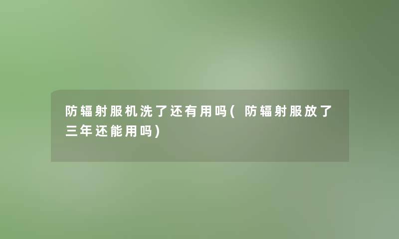 防辐射服机洗了还有用吗(防辐射服放了三年还能用吗)