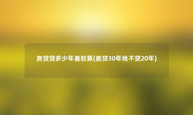 房贷贷多少年划算(能贷30年绝不贷20年)