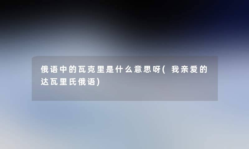 俄语中的瓦克里是什么意思呀(我亲爱的达瓦里氏俄语)