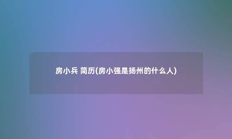 房小兵 简历(房小强是扬州的什么人)