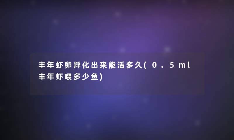 丰年虾卵孵化出来能活多久(0.5ml丰年虾喂多少鱼)