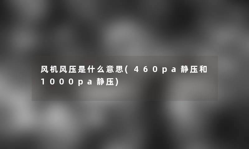 风机风压是什么意思(460pa静压和1000pa静压)