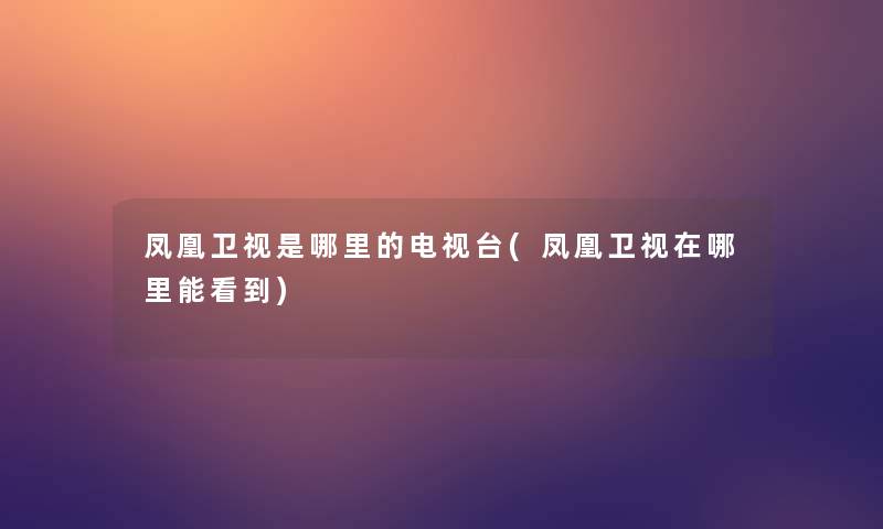 凤凰卫视是哪里的电视台(凤凰卫视在哪里能看到)