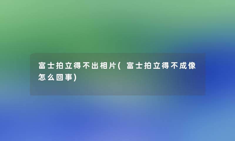 富士拍立得不出相片(富士拍立得不成像怎么回事)