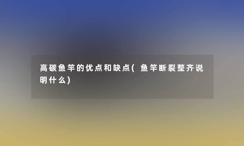 高碳鱼竿的优点和缺点(鱼竿断裂整齐说明什么)