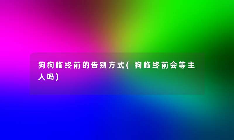 狗狗临终前的告别方式(狗临终前会等主人吗)