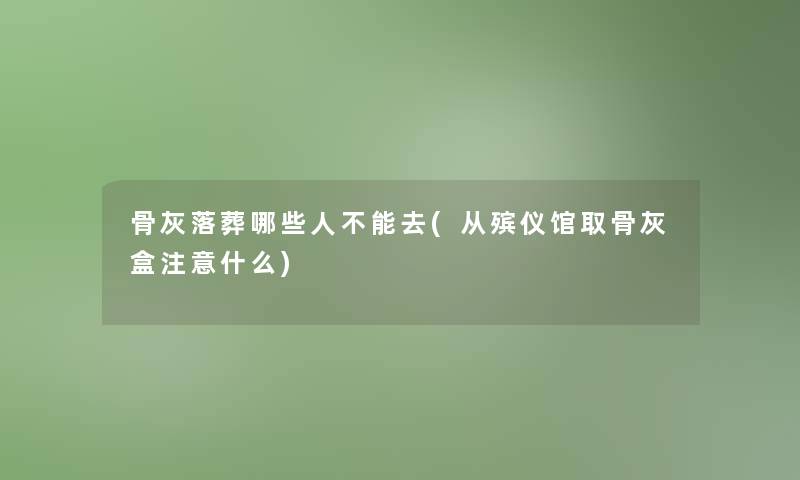 骨灰落葬哪些人不能去(从殡仪馆取骨灰盒什么)