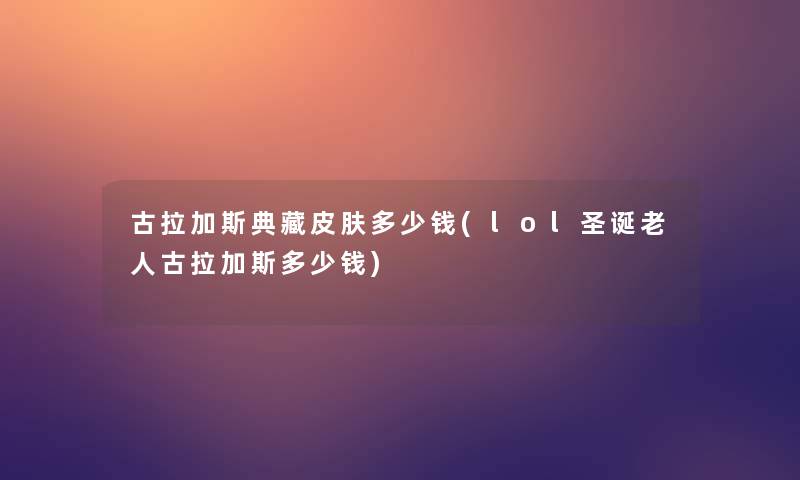 古拉加斯典藏皮肤多少钱(lol圣诞老人古拉加斯多少钱)