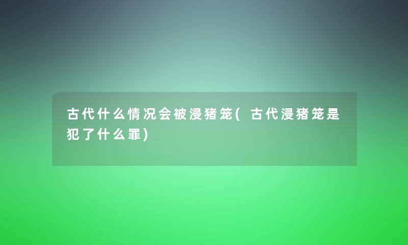 古代什么情况会被浸猪笼(古代浸猪笼是犯了什么罪)