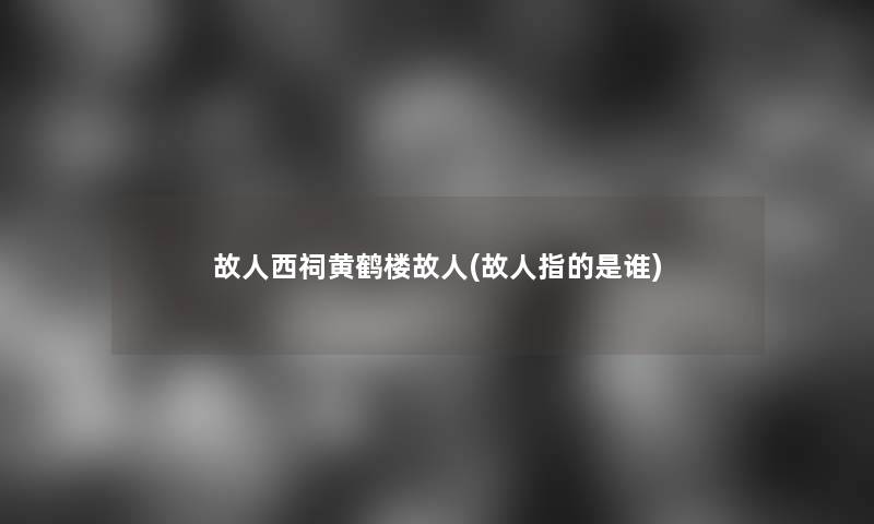 故人西祠黄鹤楼故人(故人指的是谁)