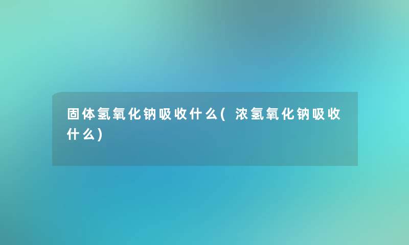 固体氢氧化钠吸收什么(浓氢氧化钠吸收什么)