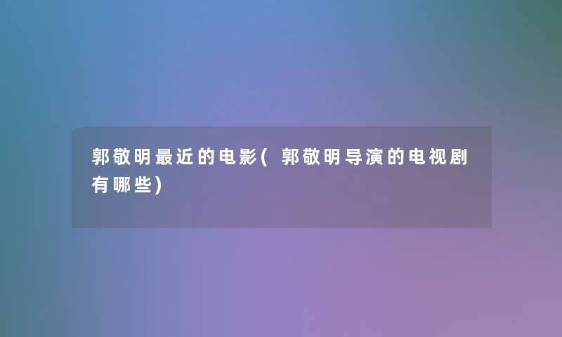 郭敬明近的电影(郭敬明导演的电视剧有哪些)