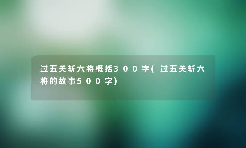 过五关斩六将概括300字(过五关斩六将的故事500字)