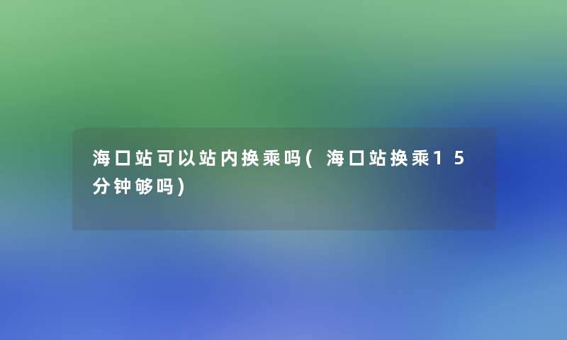 海口站可以站内换乘吗(海口站换乘15分钟够吗)