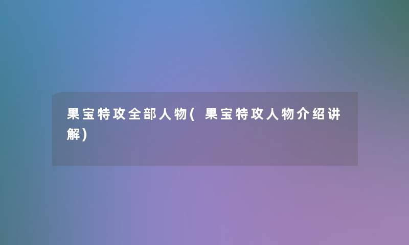 果宝特攻整理的人物(果宝特攻人物介绍讲解)