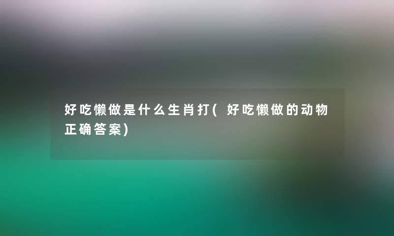 好吃懒做是什么生肖打(好吃懒做的动物正确答案)