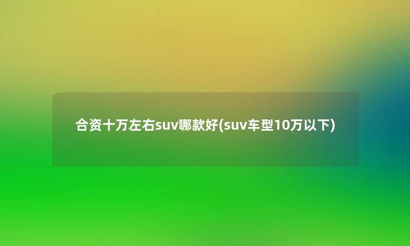 合资十万左右suv哪款好(suv车型10万以下)