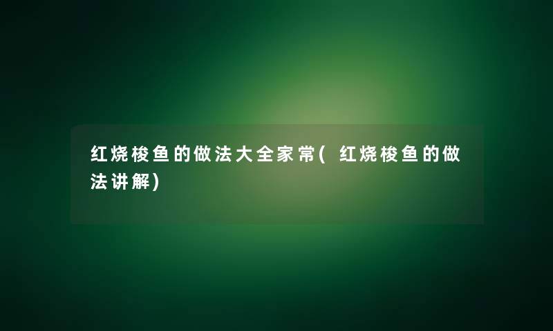 红烧梭鱼的做法大全家常(红烧梭鱼的做法讲解)