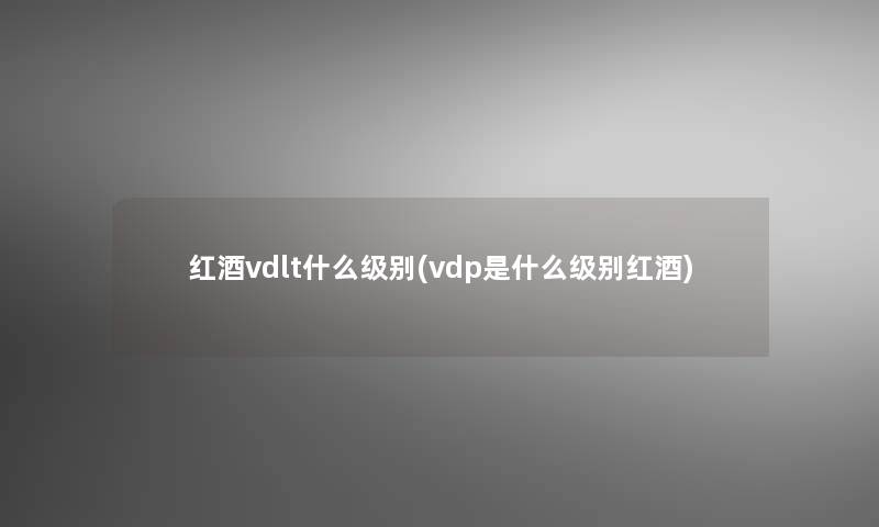 红酒vdlt什么级别(vdp是什么级别红酒)