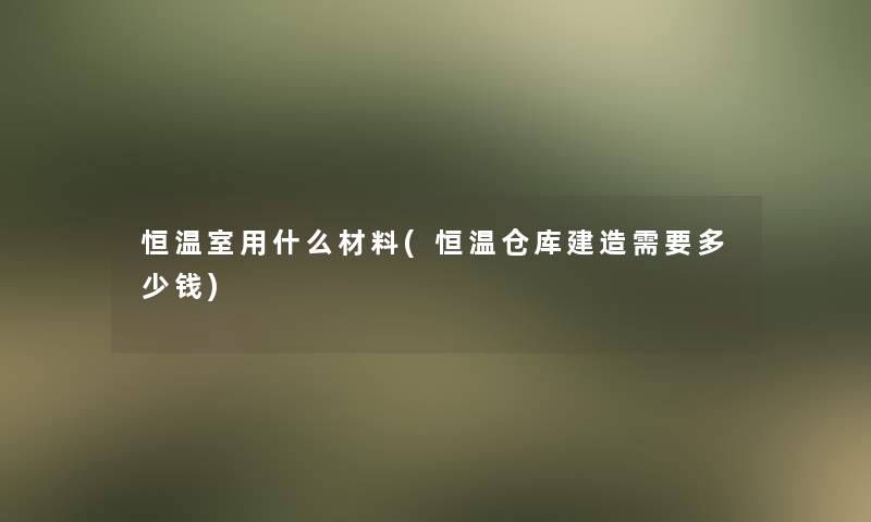 恒温室用什么材料(恒温仓库建造需要多少钱)