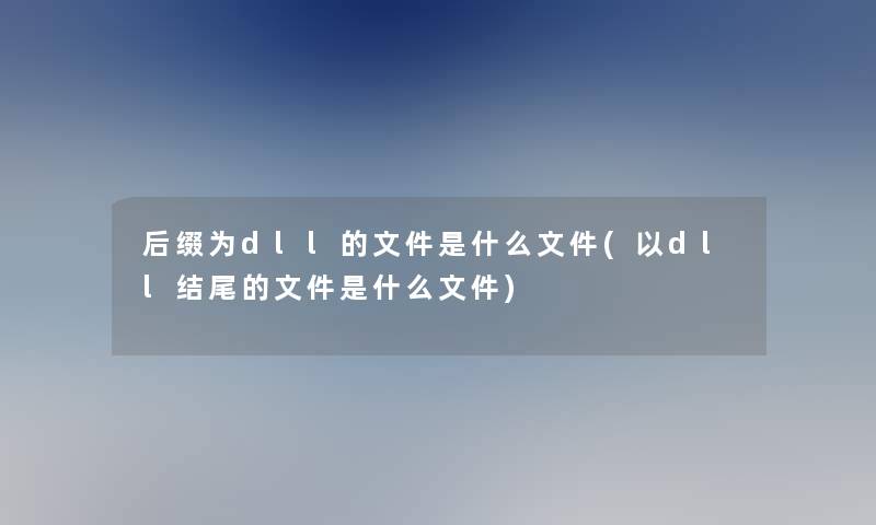 后缀为dll的文件是什么文件(以dll的文件是什么文件)