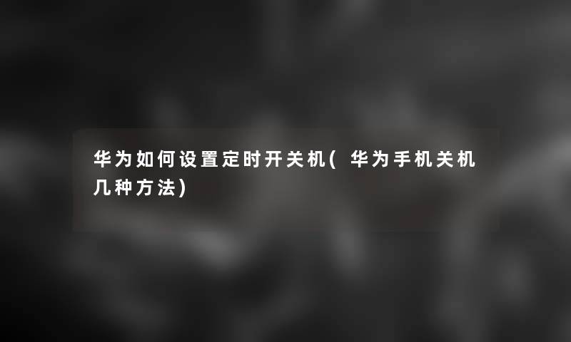 华为如何设置定时开关机(华为手机关机几种方法)