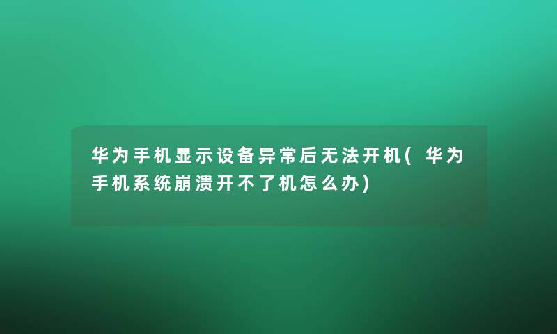 华为手机显示设备异常后无法开机(华为手机系统崩溃开不了机怎么办)