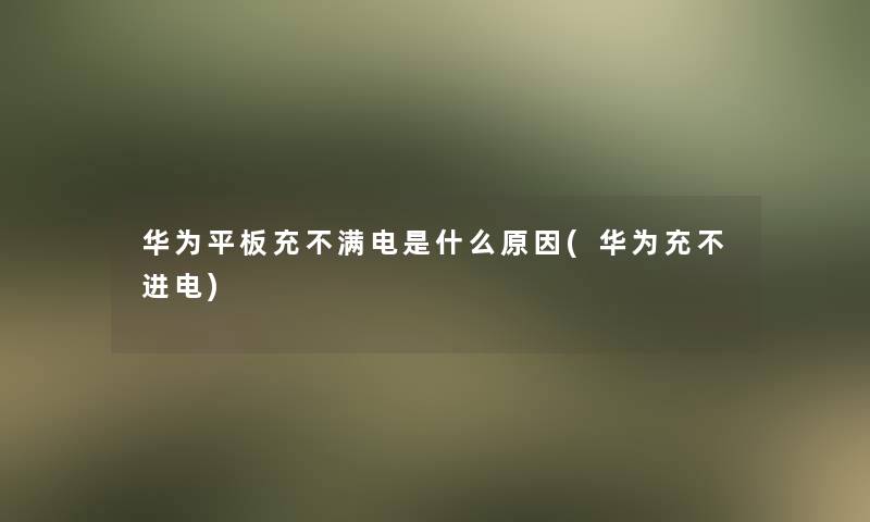 华为平板充不满电是什么原因(华为充不进电)