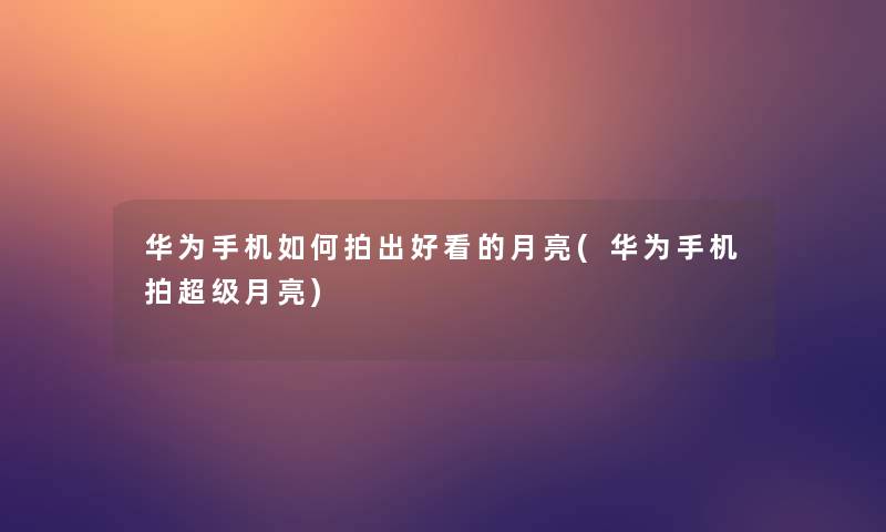 华为手机如何拍出好看的月亮(华为手机拍超级月亮)