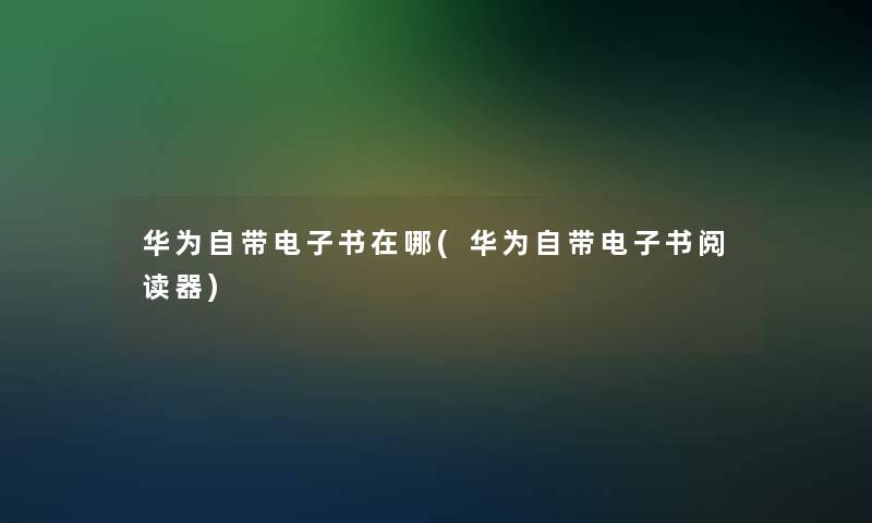 华为自带整理的文在哪(华为自带整理的文阅读器)