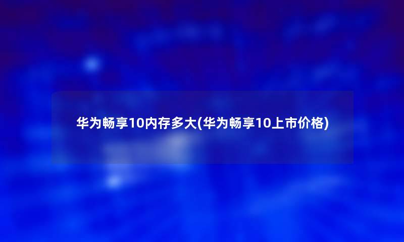 华为畅享10内存多大(华为畅享10上市价格)