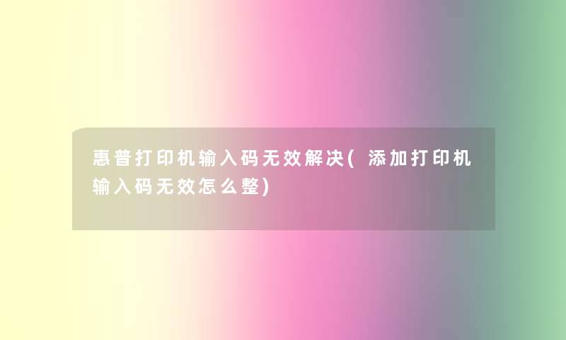 惠普打印机输入码无效解决(添加打印机输入码无效怎么整)