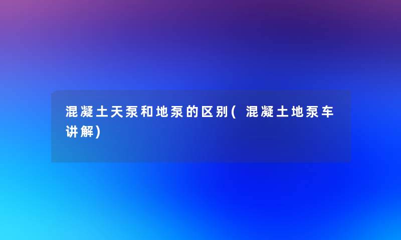 混凝土天泵和地泵的区别(混凝土地泵车讲解)