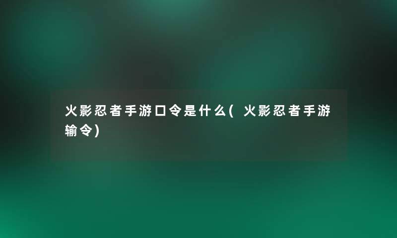 火影忍者手游口令是什么(火影忍者手游输令)