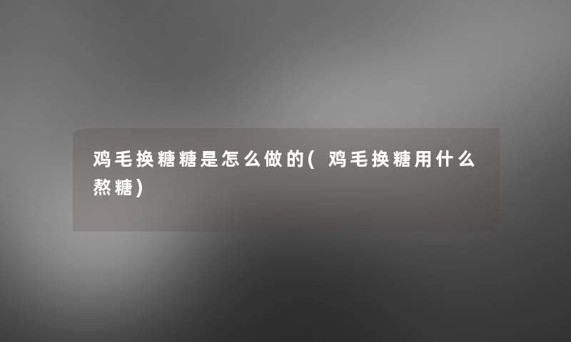 鸡毛换糖糖是怎么做的(鸡毛换糖用什么熬糖)