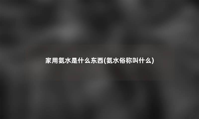 家用氨水是什么东西(氨水俗称叫什么)