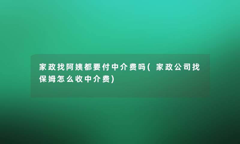 家政找阿姨都要付中介费吗(家政公司找保姆怎么收中介费)