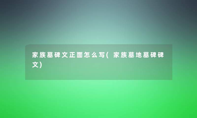 家族墓碑文正面怎么写(家族墓地墓碑碑文)