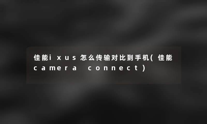 佳能ixus怎么传输对比到手机(佳能camera connect)