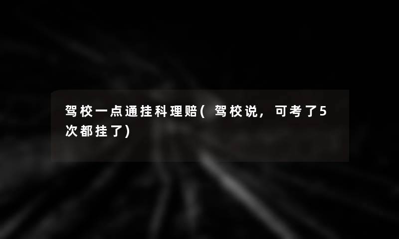 驾校一点通挂科理赔(驾校说,可考了5次都挂了)