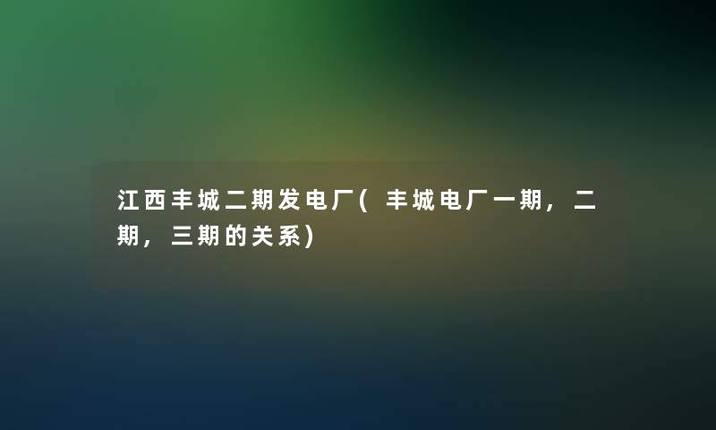 江西丰城二期发电厂(丰城电厂一期,二期,三期的关系)