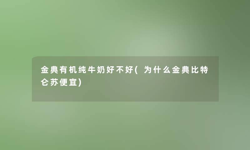 金典有机纯牛奶好不好(为什么金典比特仑苏便宜)