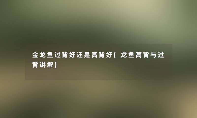 金龙鱼过背好还是高背好(龙鱼高背与过背讲解)