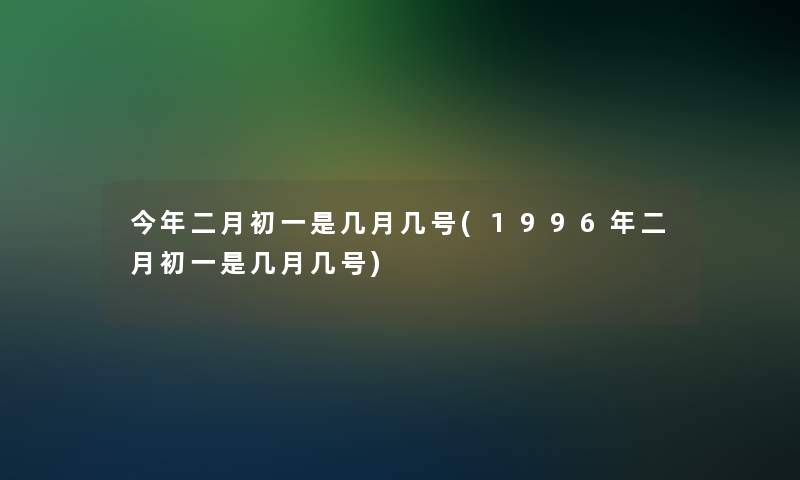 今年二月初一是几月几号(1996年二月初一是几月几号)