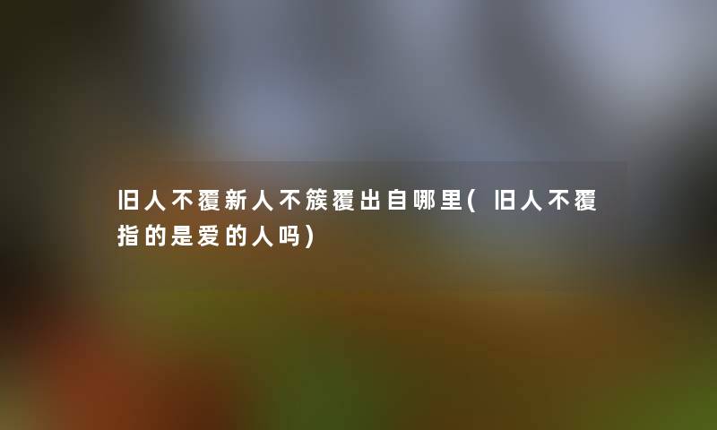 旧人不覆新人不簇覆出自哪里(旧人不覆指的是爱的人吗)