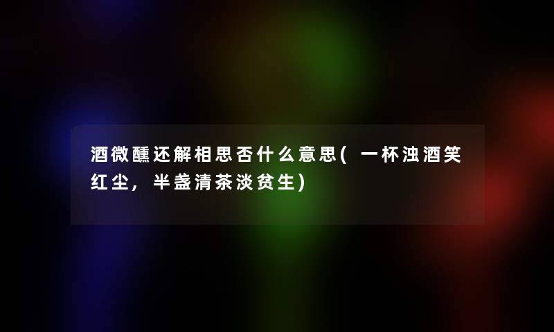 酒微醺还解相思否什么意思(一杯浊酒笑红尘,半盏清茶淡贫生)