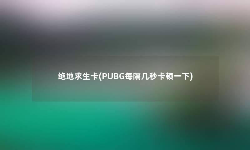 绝地求生卡(PUBG每隔几秒卡顿一下)